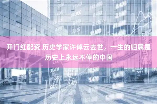 开门红配资 历史学家许倬云去世，一生的归属是历史上永远不停的中国
