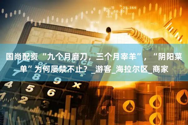 国尚配资 “九个月磨刀，三个月宰羊”，“阴阳菜单”为何屡禁不止？_游客_海拉尔区_商家