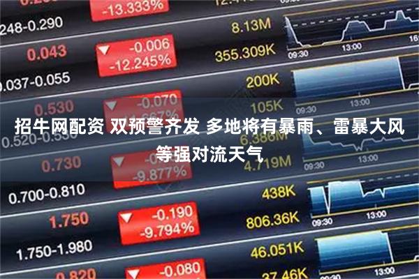 招牛网配资 双预警齐发 多地将有暴雨、雷暴大风等强对流天气
