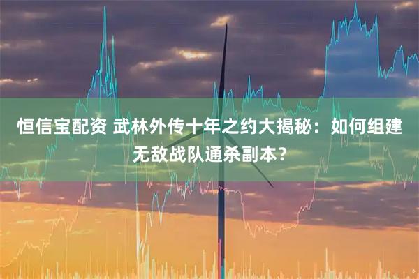 恒信宝配资 武林外传十年之约大揭秘：如何组建无敌战队通杀副本？