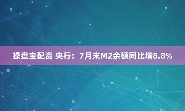操盘宝配资 央行：7月末M2余额同比增8.8%