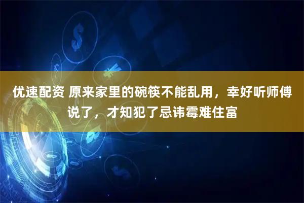 优速配资 原来家里的碗筷不能乱用，幸好听师傅说了，才知犯了忌讳霉难住富