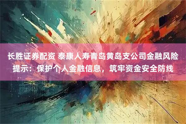 长胜证券配资 泰康人寿青岛黄岛支公司金融风险提示：保护个人金融信息，筑牢资金安全防线
