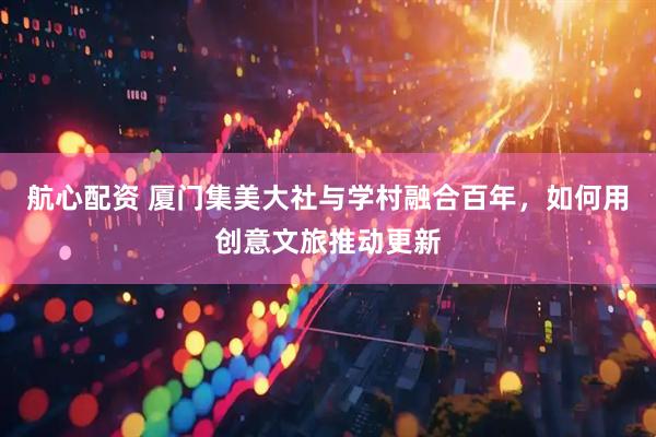 航心配资 厦门集美大社与学村融合百年，如何用创意文旅推动更新