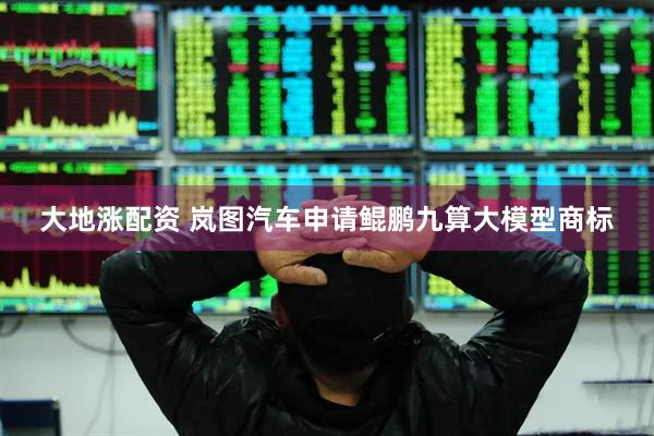 大地涨配资 岚图汽车申请鲲鹏九算大模型商标