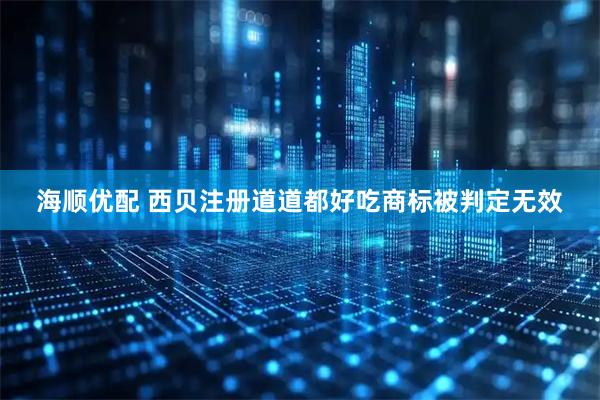 海顺优配 西贝注册道道都好吃商标被判定无效