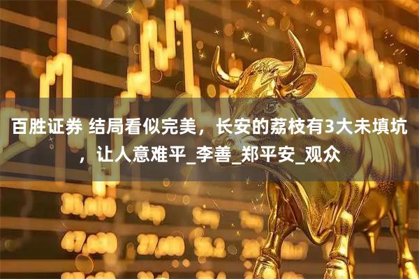 百胜证券 结局看似完美，长安的荔枝有3大未填坑，让人意难平_李善_郑平安_观众