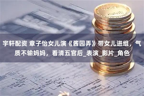 宇轩配资 章子怡女儿演《酱园弄》带女儿进组，气质不输妈妈，看清五官后_表演_影片_角色