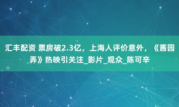 汇丰配资 票房破2.3亿，上海人评价意外，《酱园弄》热映引关注_影片_观众_陈可辛