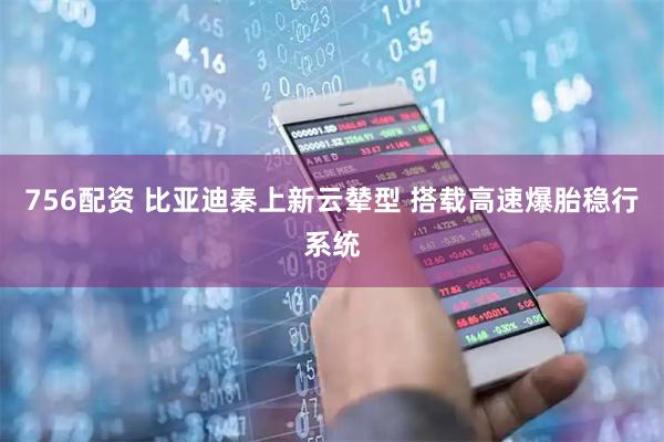 756配资 比亚迪秦上新云辇型 搭载高速爆胎稳行系统
