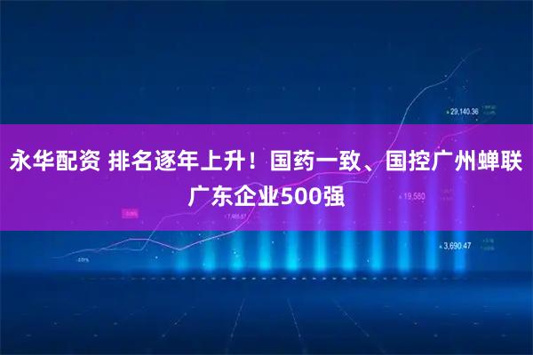 永华配资 排名逐年上升！国药一致、国控广州蝉联广东企业500强