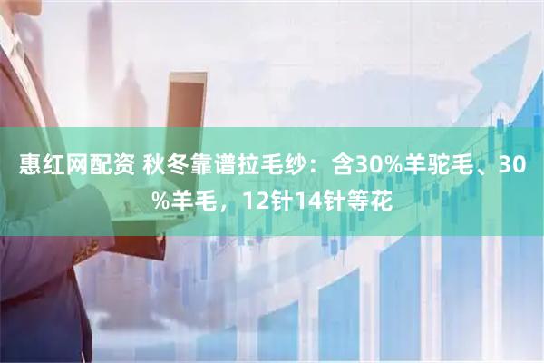 惠红网配资 秋冬靠谱拉毛纱：含30%羊驼毛、30%羊毛，12针14针等花