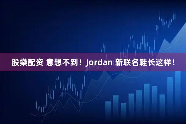 股樂配资 意想不到！Jordan 新联名鞋长这样！