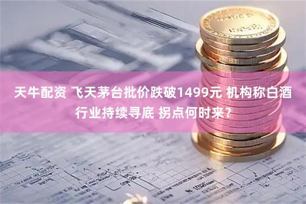 天牛配资 飞天茅台批价跌破1499元 机构称白酒行业持续寻底 拐点何时来？