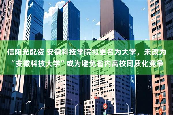 信阳光配资 安徽科技学院拟更名为大学，未改为“安徽科技大学”或为避免省内高校同质化竞争
