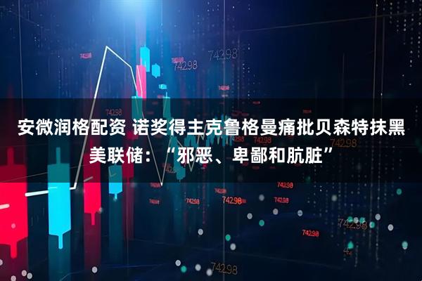 安微润格配资 诺奖得主克鲁格曼痛批贝森特抹黑美联储：“邪恶、卑鄙和肮脏”