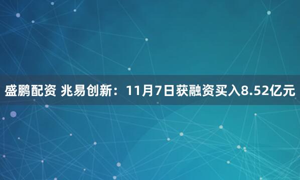 盛鹏配资 兆易创新：11月7日获融资买入8.52亿元
