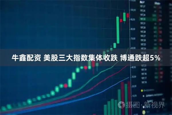牛鑫配资 美股三大指数集体收跌 博通跌超5%