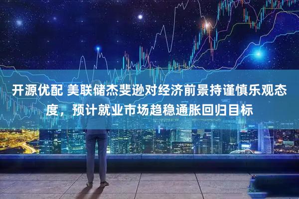 开源优配 美联储杰斐逊对经济前景持谨慎乐观态度，预计就业市场趋稳通胀回归目标