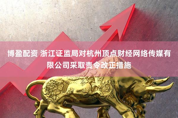 博盈配资 浙江证监局对杭州顶点财经网络传媒有限公司采取责令改正措施