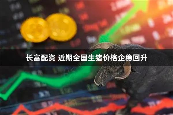 长富配资 近期全国生猪价格企稳回升