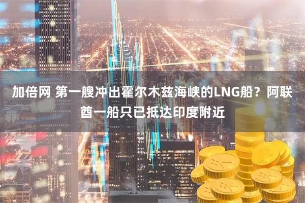 加倍网 第一艘冲出霍尔木兹海峡的LNG船？阿联酋一船只已抵达印度附近