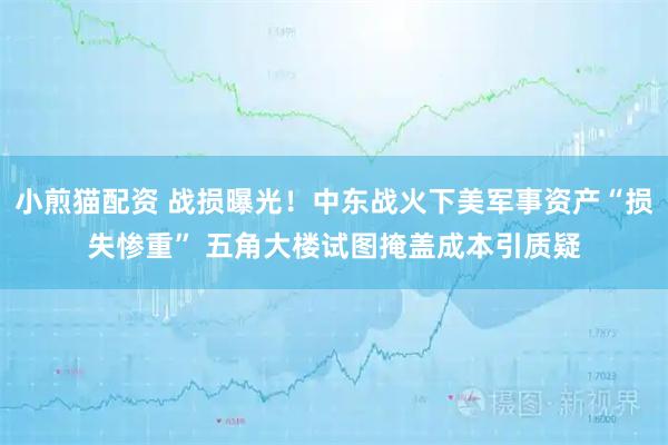小煎猫配资 战损曝光！中东战火下美军事资产“损失惨重” 五角大楼试图掩盖成本引质疑