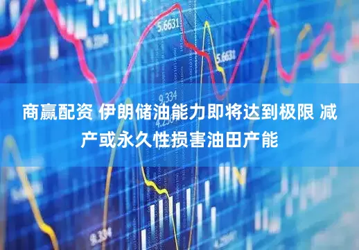 商赢配资 伊朗储油能力即将达到极限 减产或永久性损害油田产能