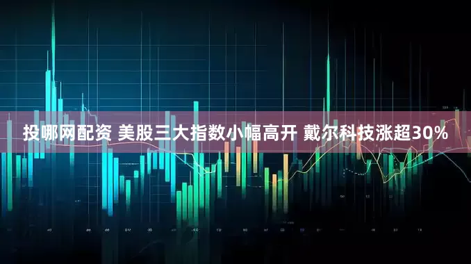 投哪网配资 美股三大指数小幅高开 戴尔科技涨超30%