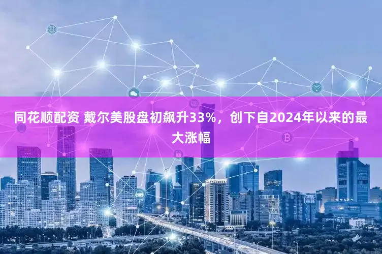 同花顺配资 戴尔美股盘初飙升33%，创下自2024年以来的最大涨幅